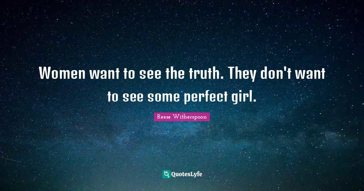 Reese Witherspoon Quotes: "Women want to see the truth. They don't want to see some perfect girl."