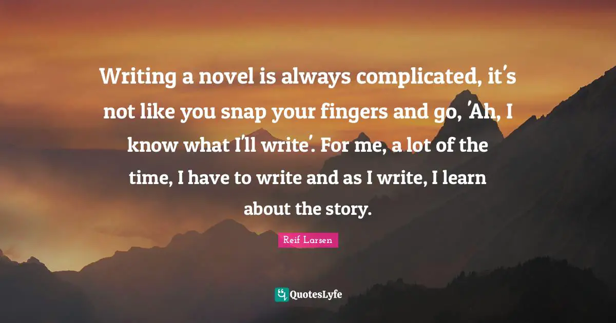 Writing a novel is always complicated, it's not like you snap your fingers and go, 'Ah, I know what I'll write'. For me, a lot of the time, I have to write and as I write, I learn about the story.