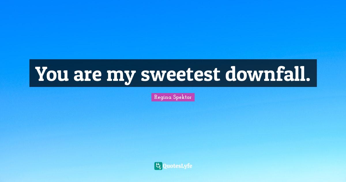 You are my sweetest downfall.