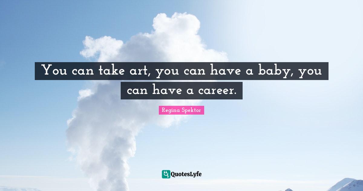 You can take art, you can have a baby, you can have a career.