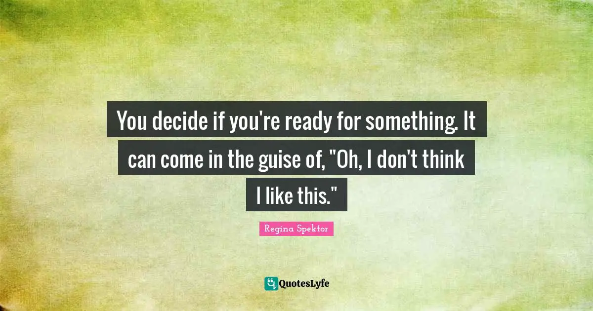 You decide if you're ready for something. It can come in the guise of, "Oh, I don't think I like this."