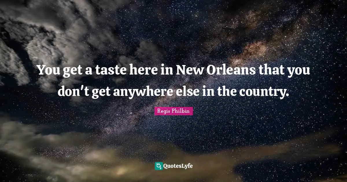 You get a taste here in New Orleans that you don't get anywhere else in the country.