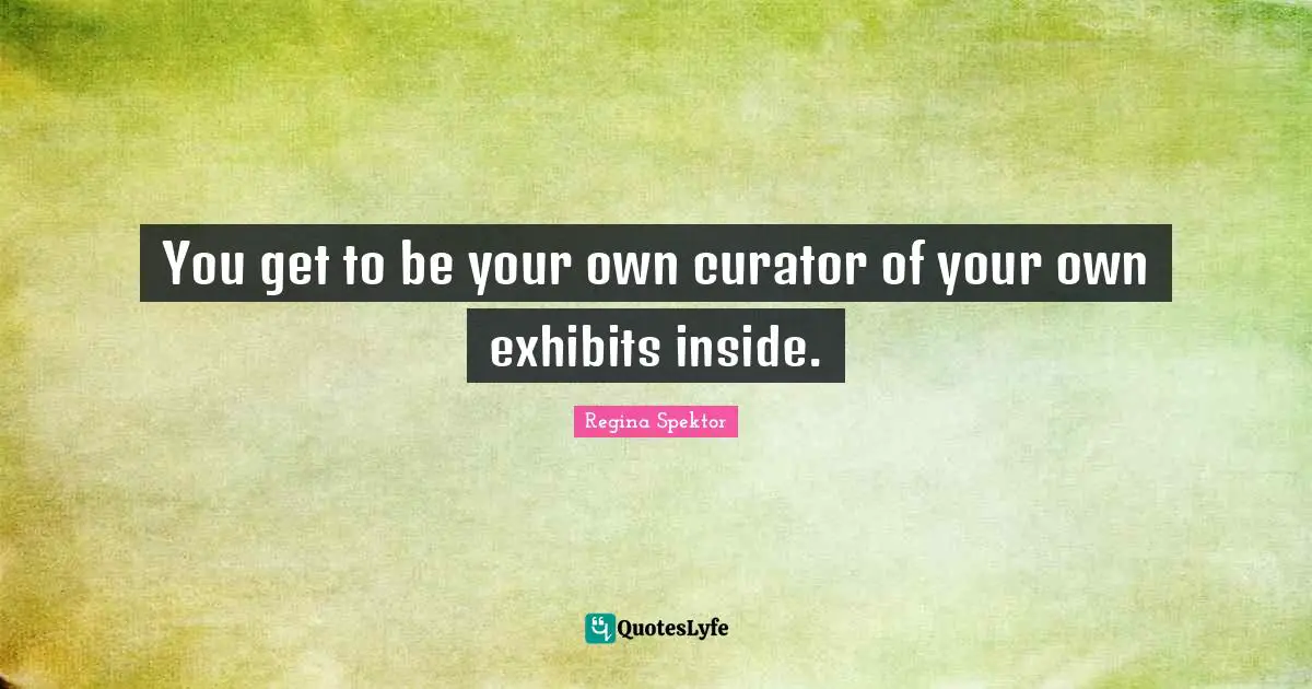 Curator Quotes: "You get to be your own curator of your own exhibits inside."