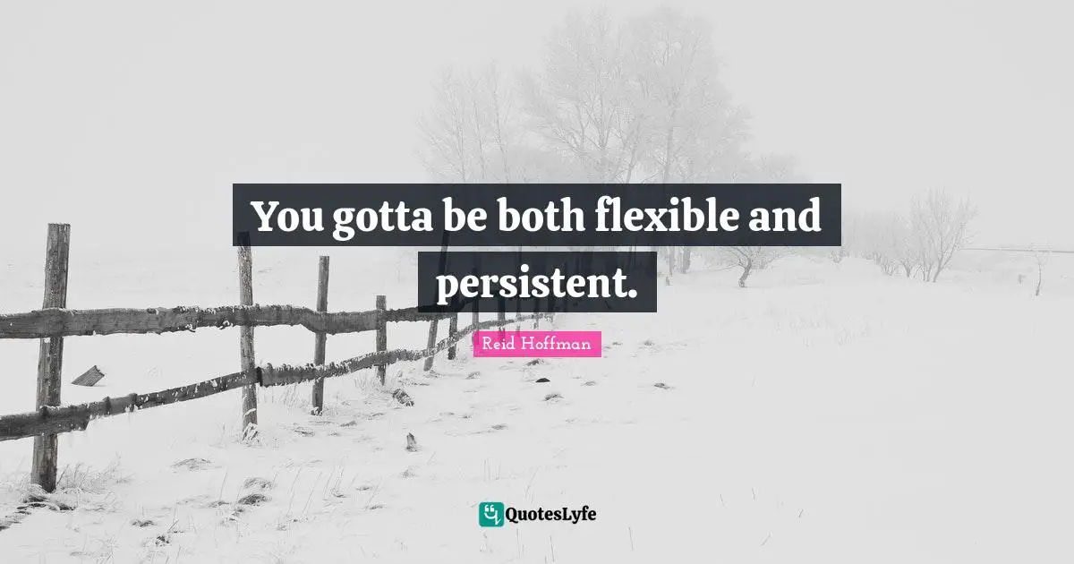 You gotta be both flexible and persistent.
