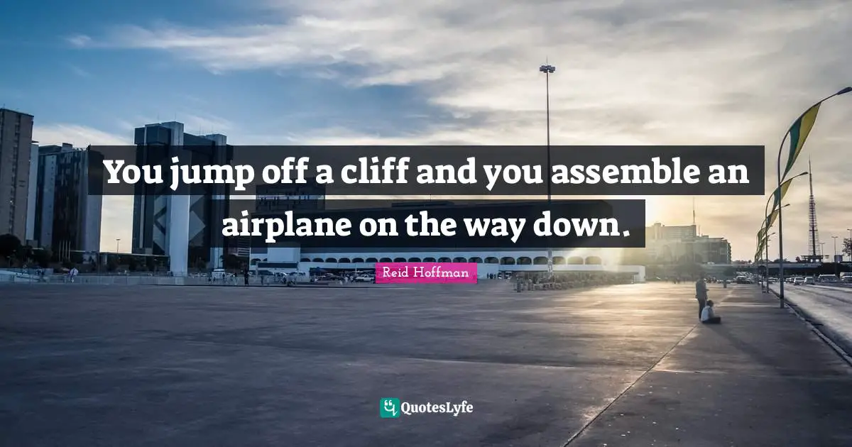 You jump off a cliff and you assemble an airplane on the way down.