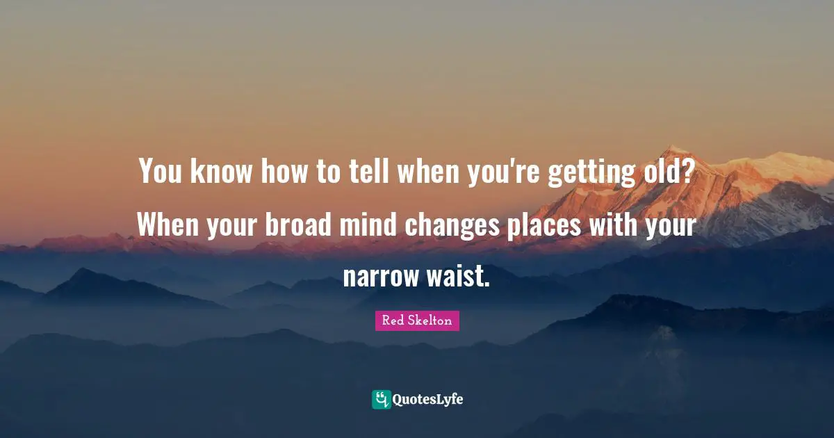 Getting Old Quotes: "You know how to tell when you're getting old? When your broad mind changes places with your narrow waist."