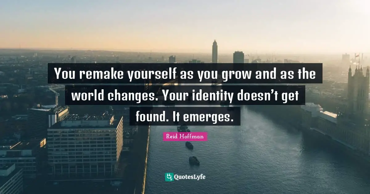 You remake yourself as you grow and as the world changes. Your identity doesn’t get found. It emerges.