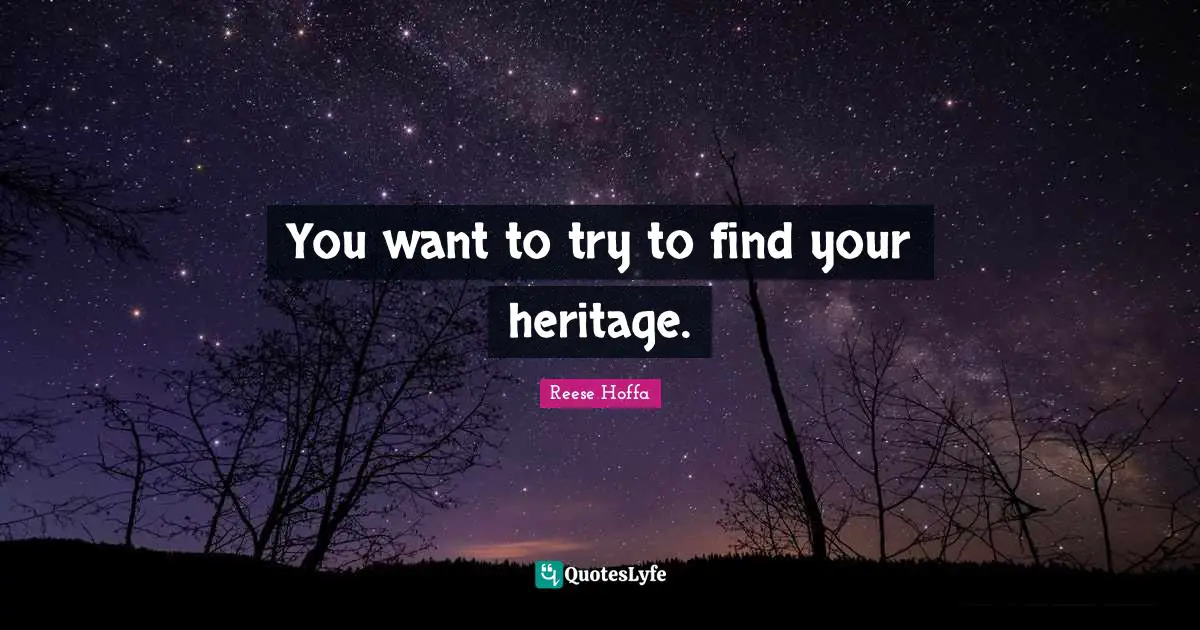 You want to try to find your heritage.