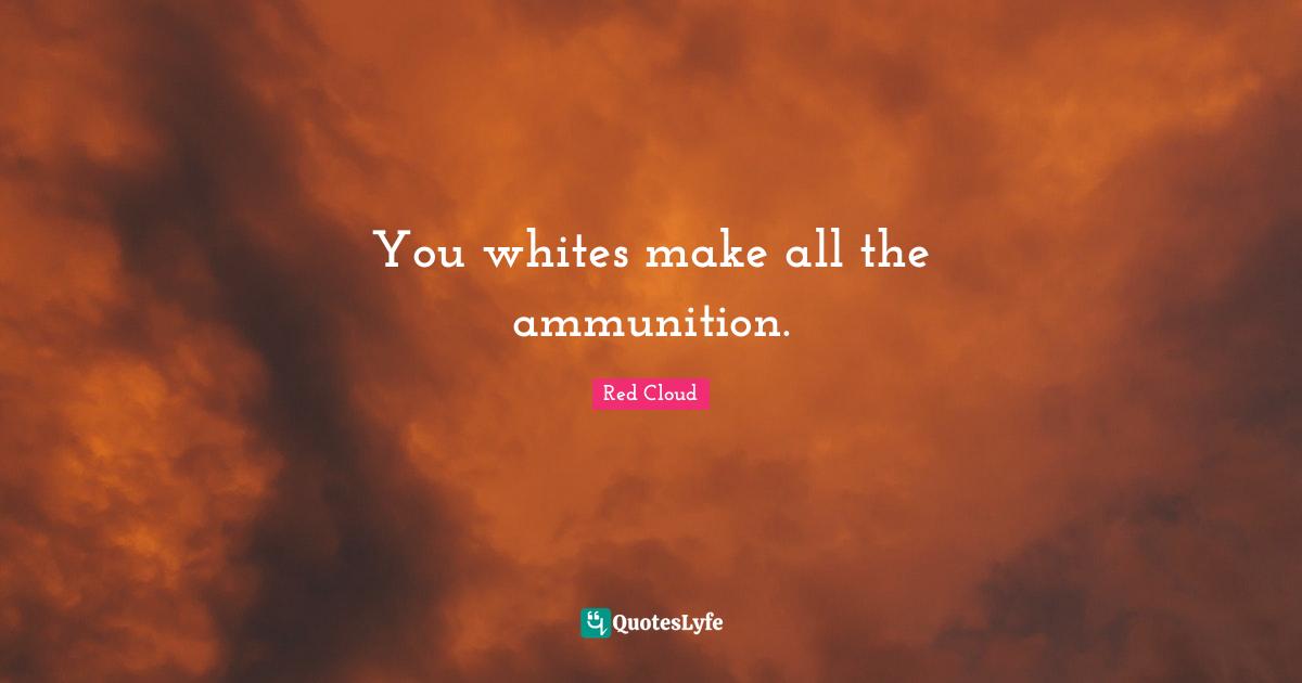 Red Cloud Quotes: "You whites make all the ammunition."
