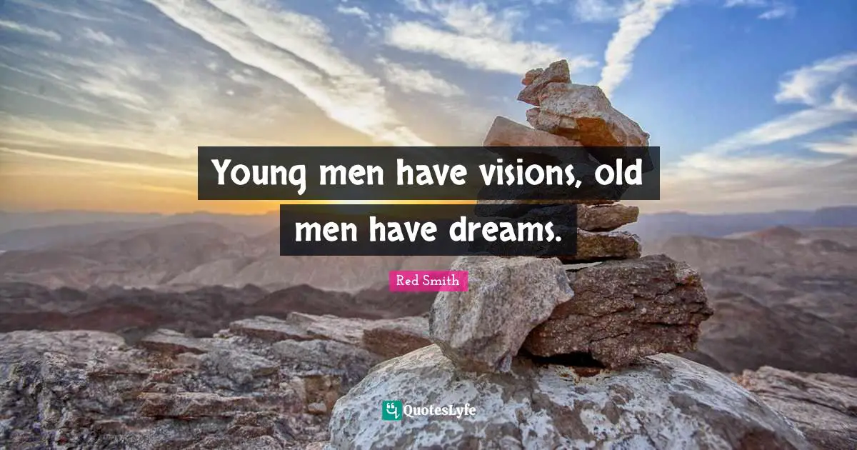 Young men have visions, old men have dreams.
