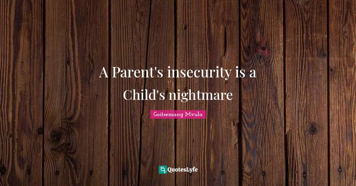 A Parent's insecurity is a Child's nightmare