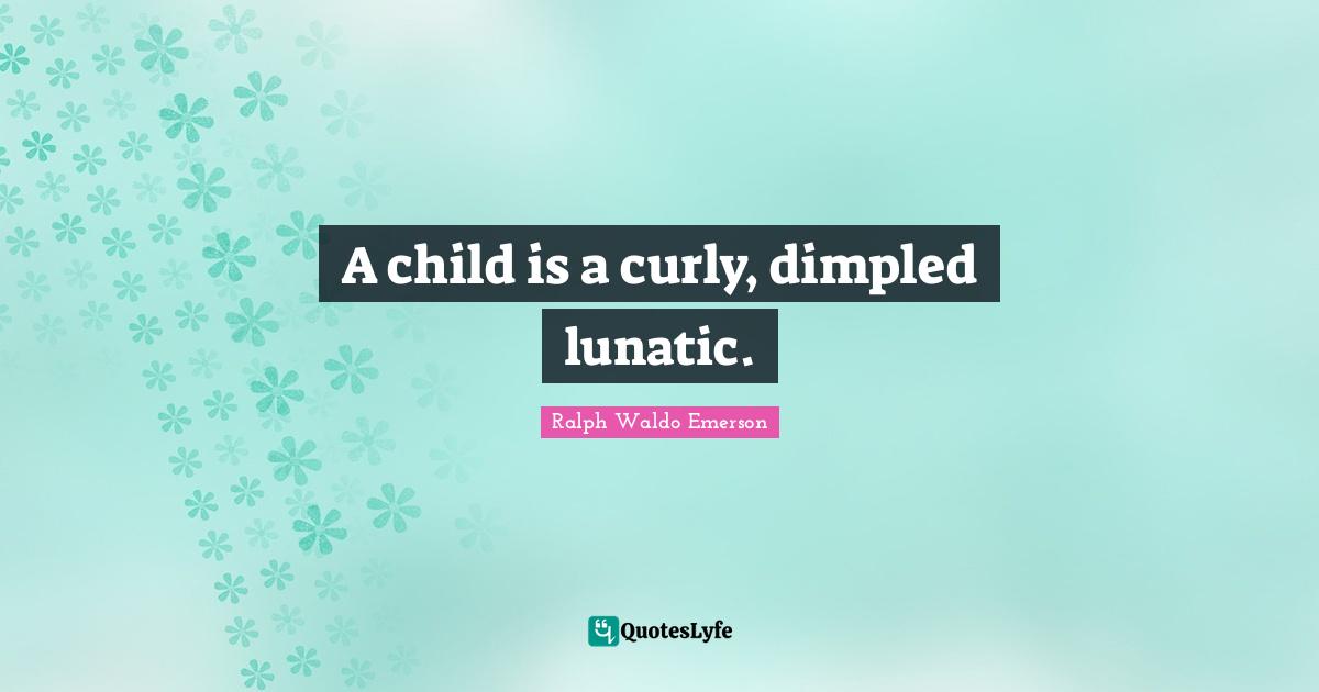 A child is a curly, dimpled lunatic.