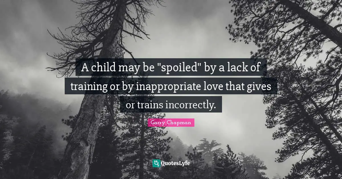 A child may be "spoiled" by a lack of training or by inappropriate love that gives or trains incorrectly.
