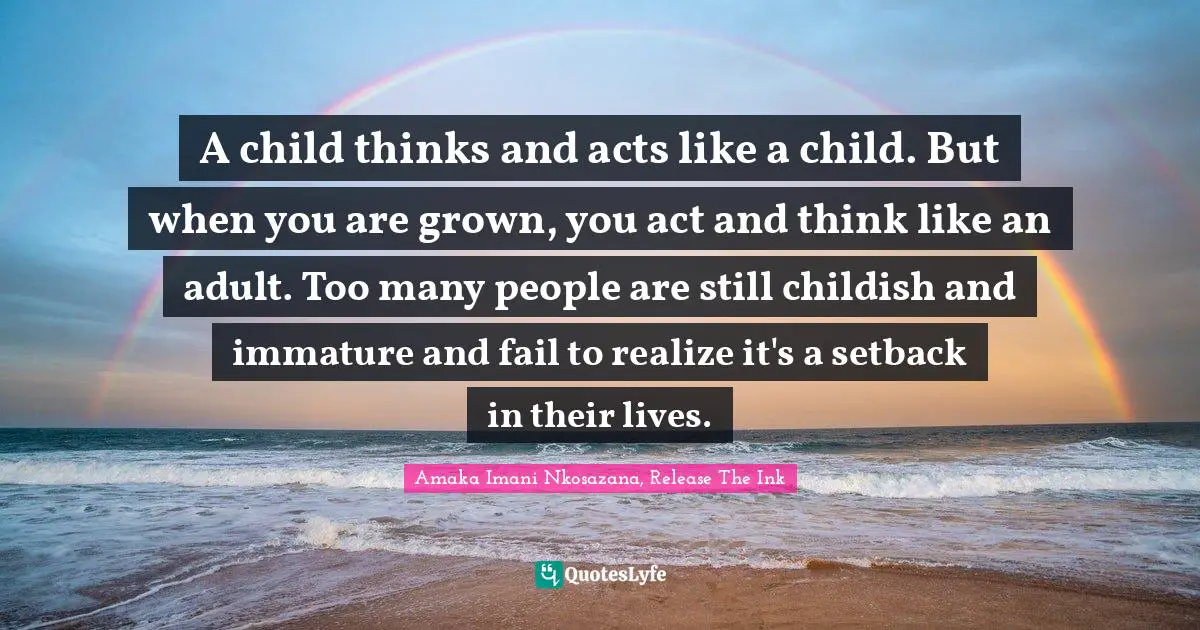 A child thinks and acts like a child. But when you are grown, you act and think like an adult. Too many people are still childish and immature and fail to realize it's a setback in their lives.