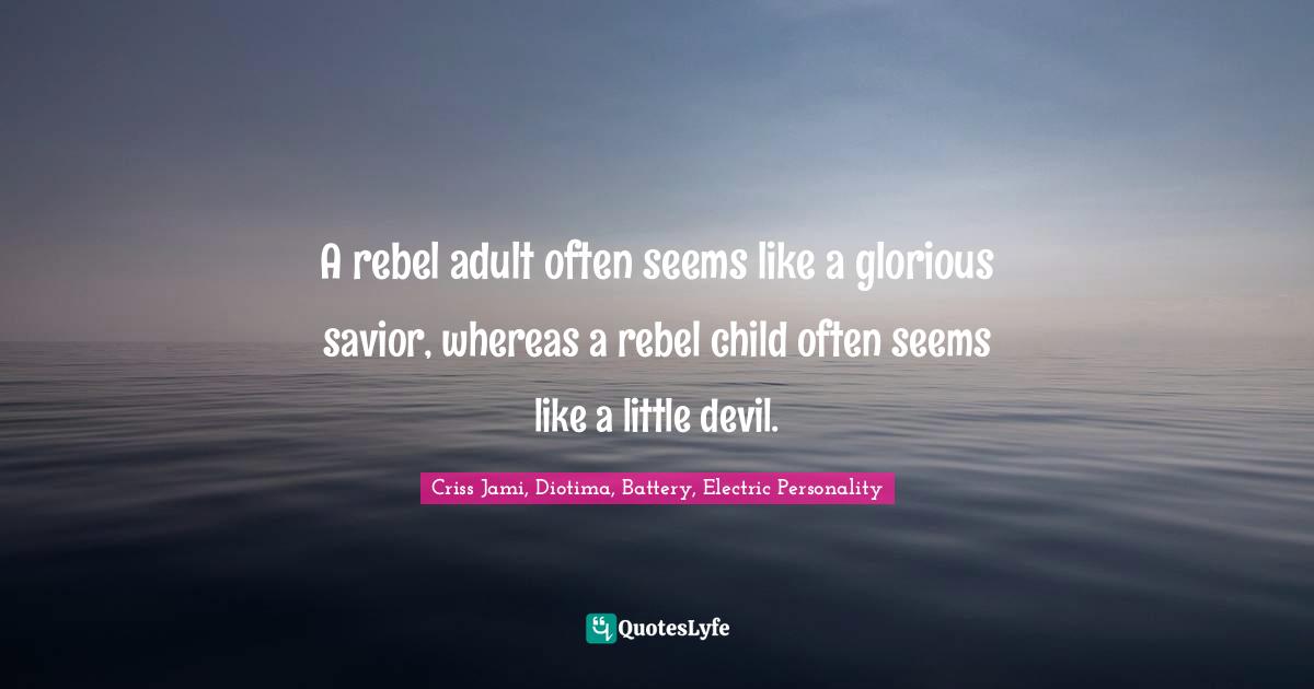 A rebel adult often seems like a glorious savior, whereas a rebel child often seems like a little devil.