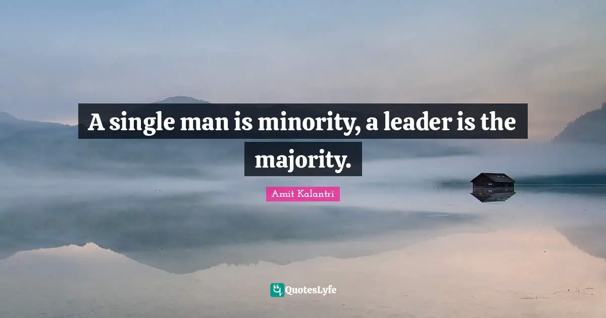 A single man is minority, a leader is the majority.