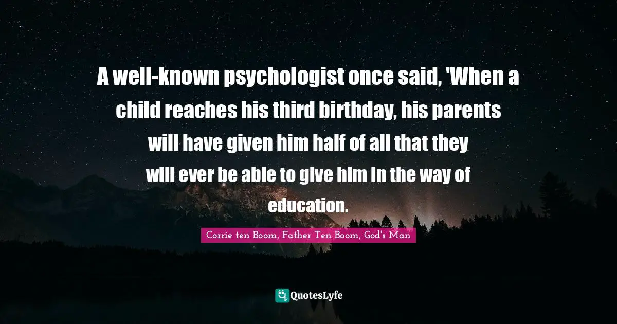 A well-known psychologist once said, 'When a child reaches his third birthday, his parents will have given him half of all that they will ever be able to give him in the way of education.