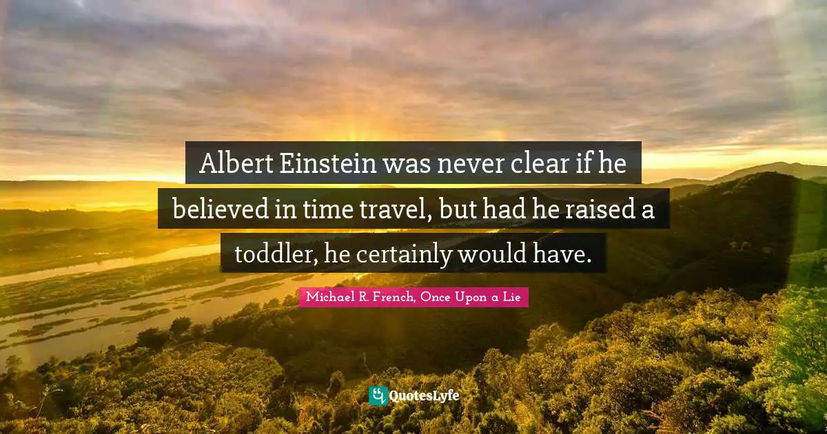 Albert Einstein was never clear if he believed in time travel, but had he raised a toddler, he certainly would have.
