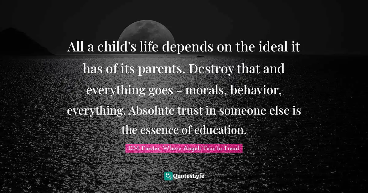 All a child's life depends on the ideal it has of its parents. Destroy that and everything goes - morals, behavior, everything. Absolute trust in someone else is the essence of education.
