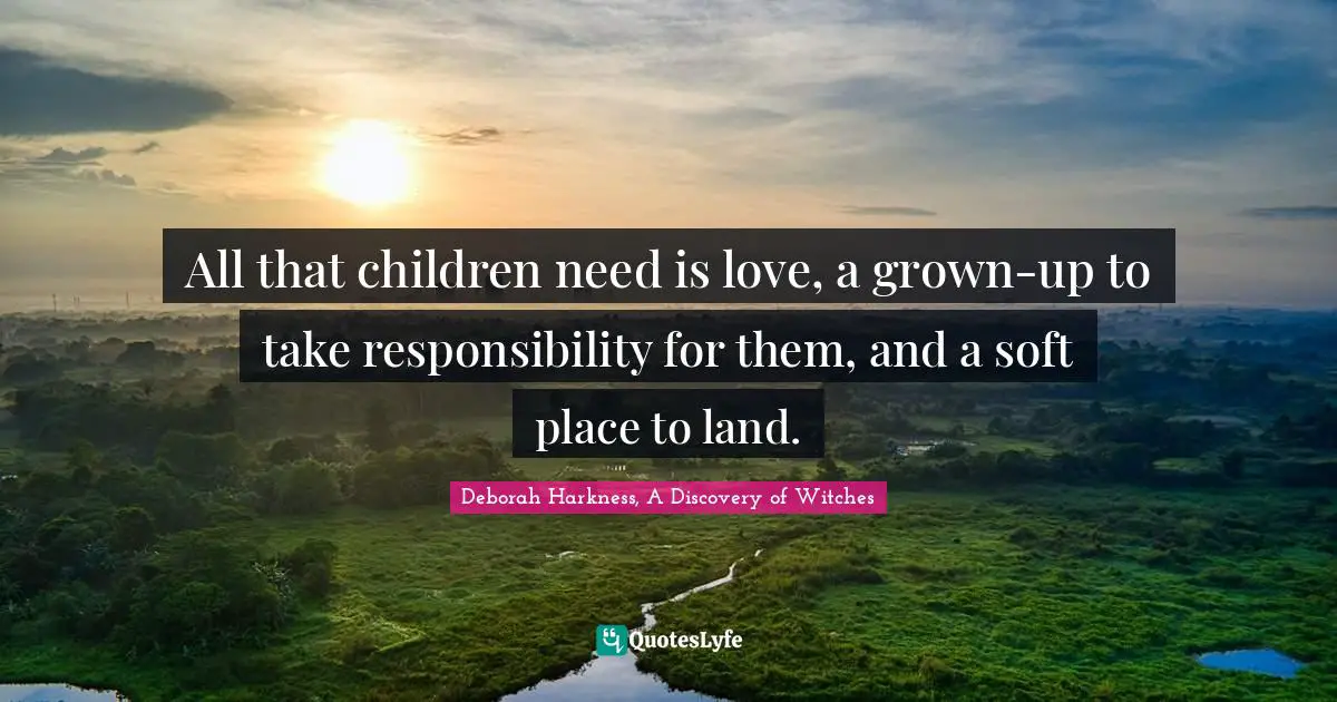 All that children need is love, a grown-up to take responsibility for them, and a soft place to land.