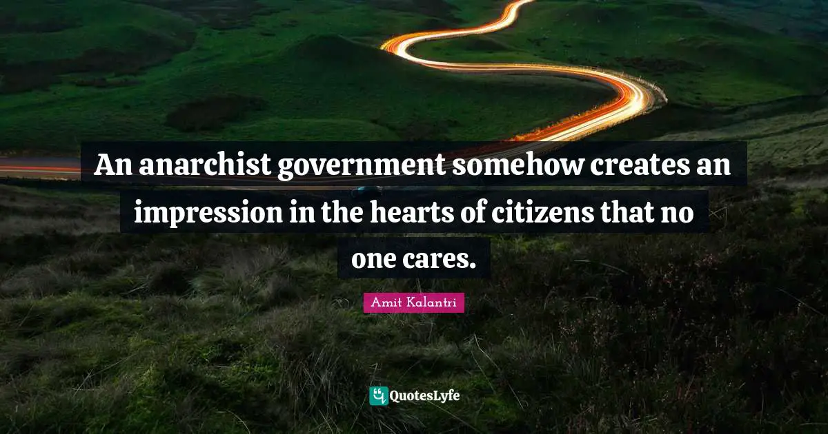 An anarchist government somehow creates an impression in the hearts of citizens that no one cares.