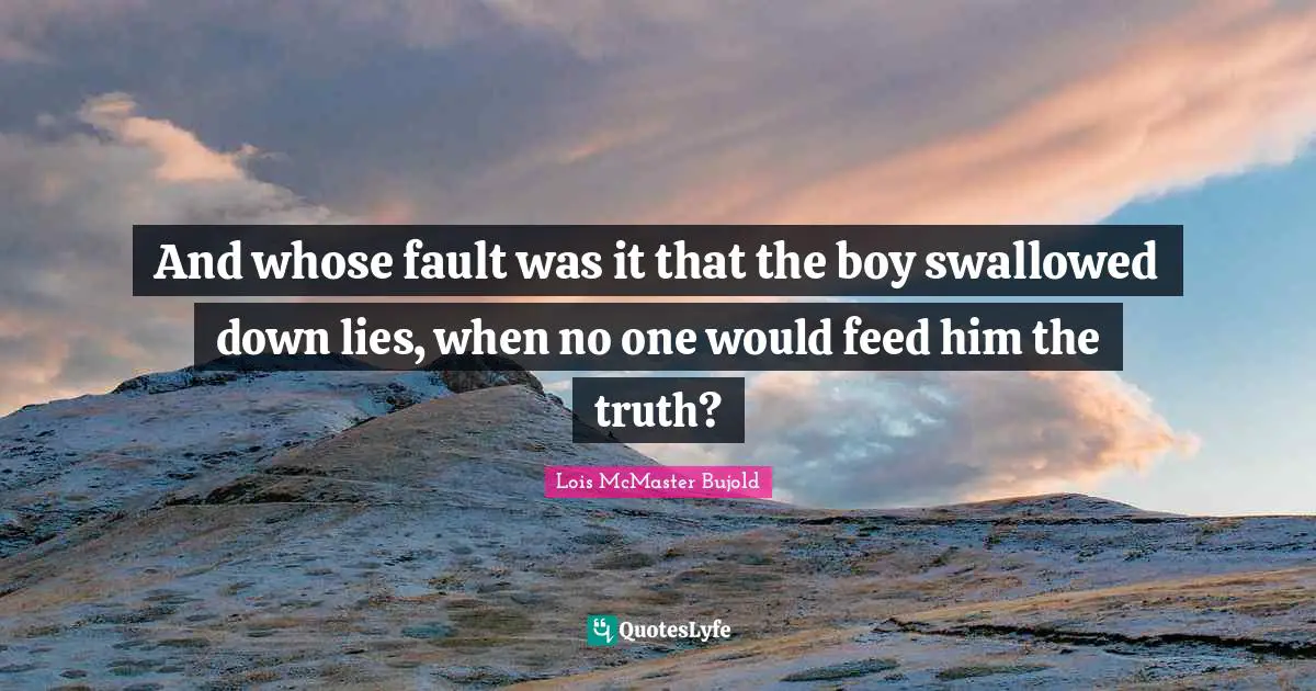 And whose fault was it that the boy swallowed down lies, when no one would feed him the truth?