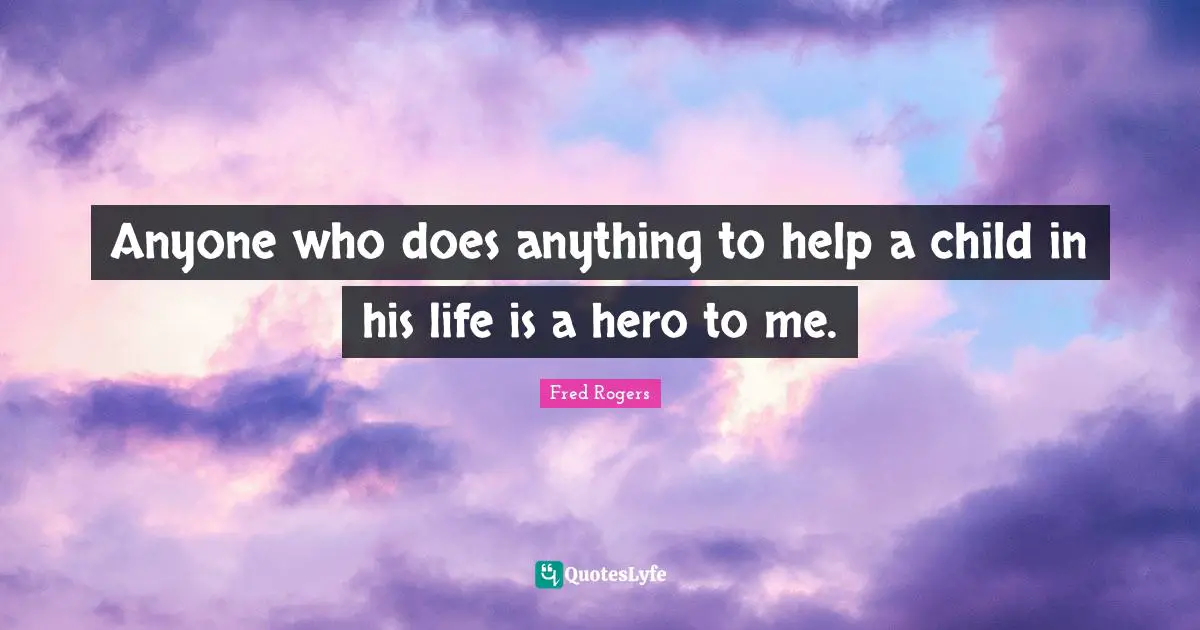 Anyone who does anything to help a child in his life is a hero to me.