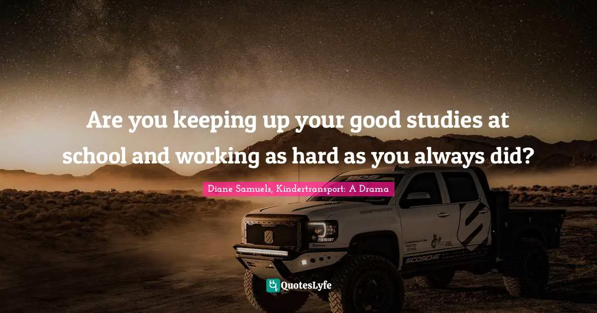Advice For Women Quotes: "Are you keeping up your good studies at school and working as hard as you always did?"