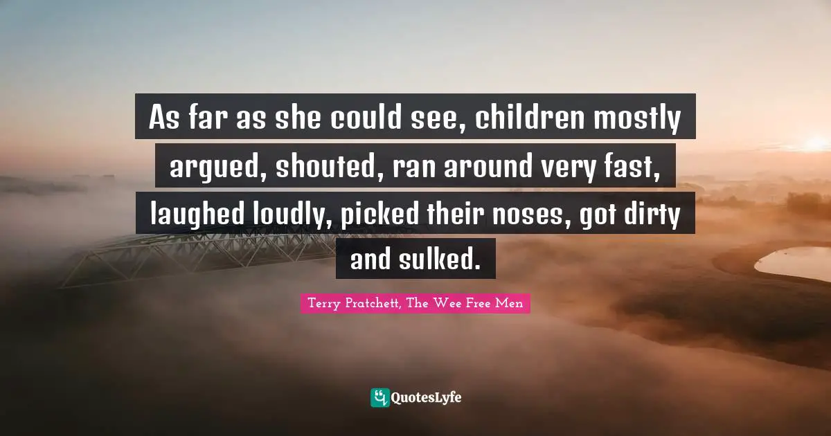As far as she could see, children mostly argued, shouted, ran around very fast, laughed loudly, picked their noses, got dirty and sulked.