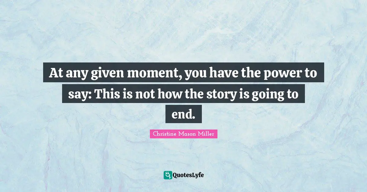 At any given moment, you have the power to say: This is not how the story is going to end.