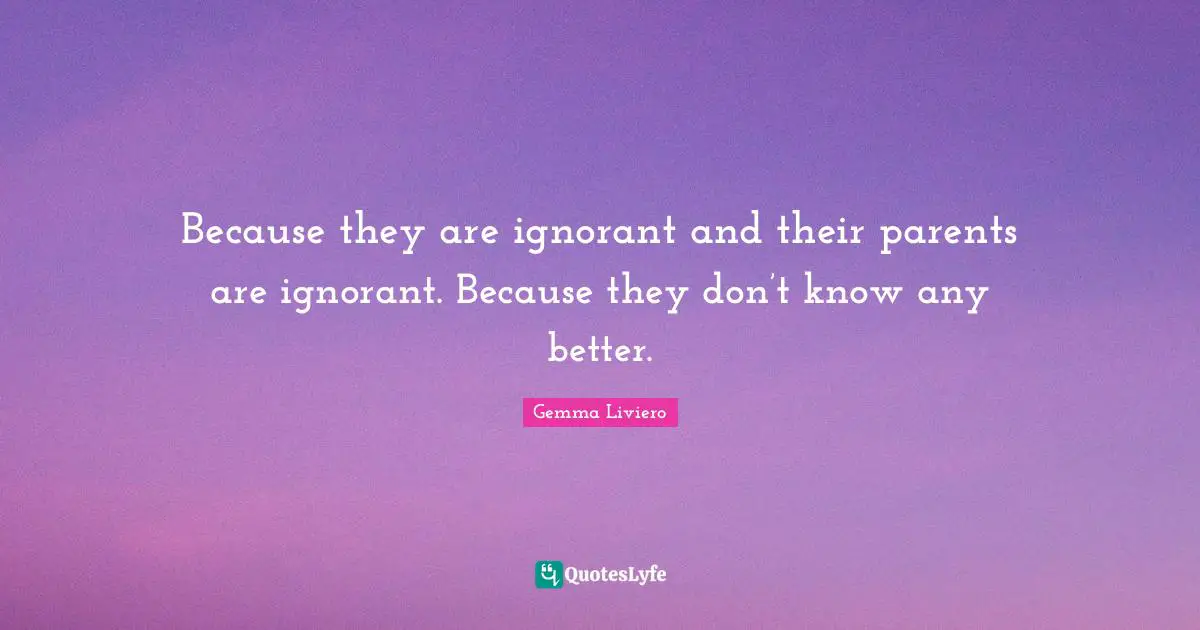 Because they are ignorant and their parents are ignorant. Because they don’t know any better.