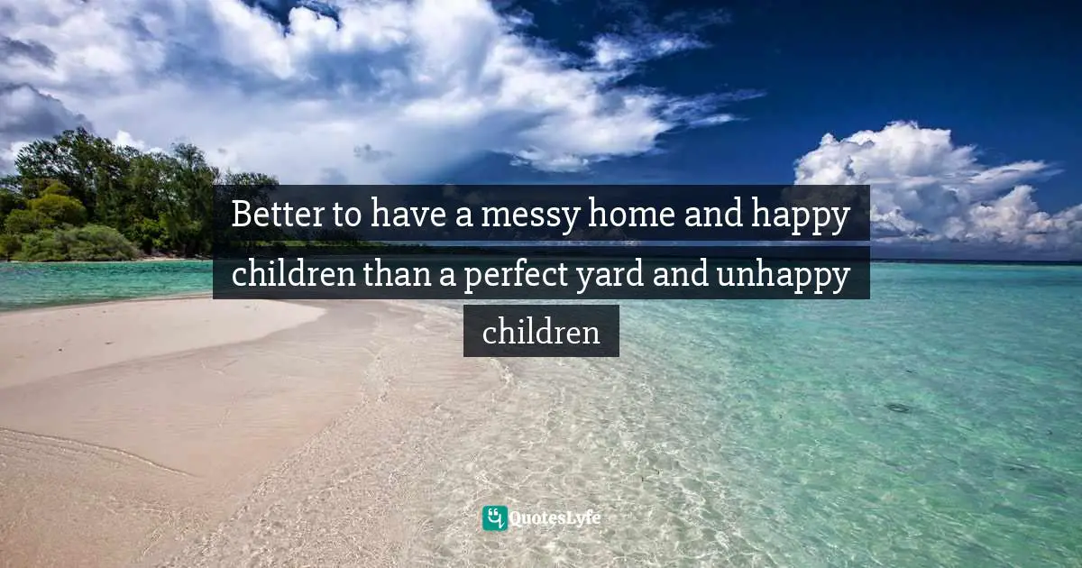 Better to have a messy home and happy children than a perfect yard and unhappy children