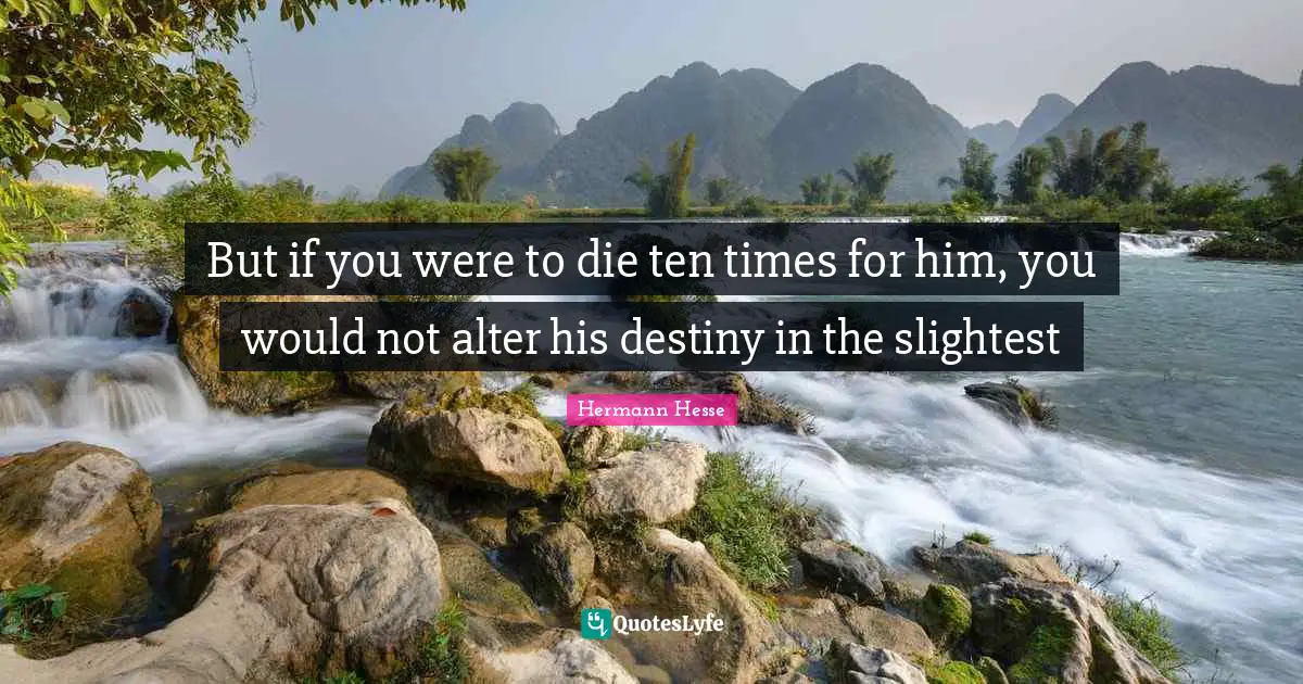 But if you were to die ten times for him, you would not alter his destiny in the slightest
