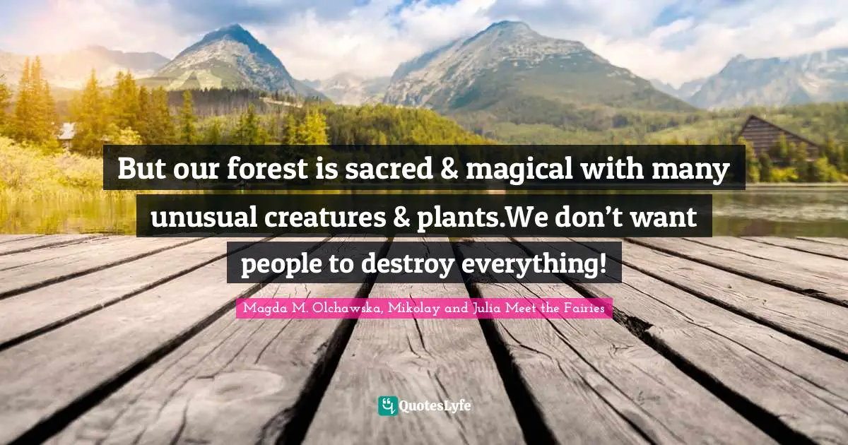 But our forest is sacred & magical with many unusual creatures & plants.We don’t want people to destroy everything!