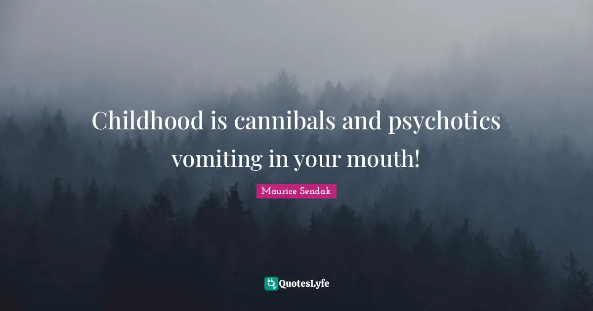 Childhood is cannibals and psychotics vomiting in your mouth!
