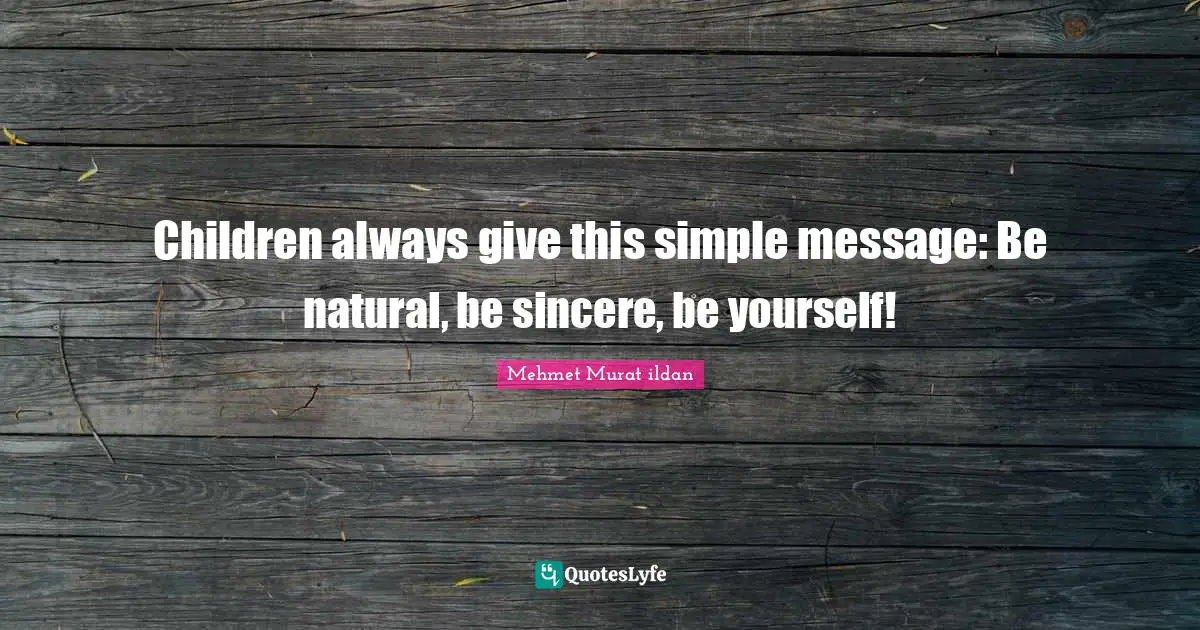 Mehmet Murat ildan Quotes: Children always give this simple message: Be natural, be sincere, be yourself!