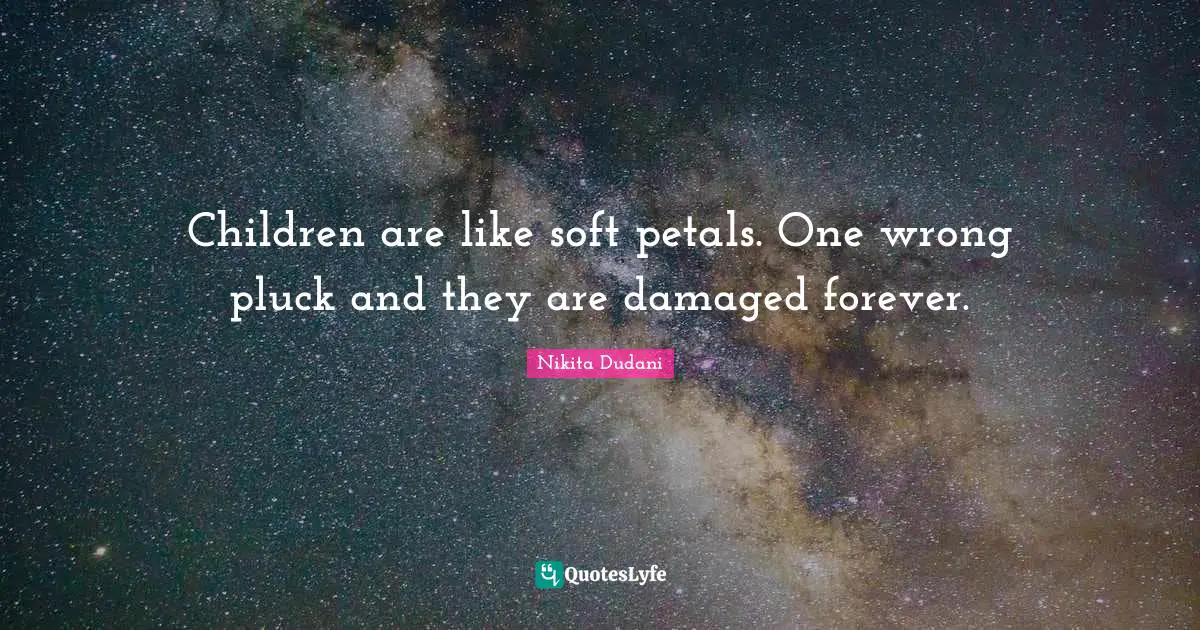 Children are like soft petals. One wrong pluck and they are damaged forever.