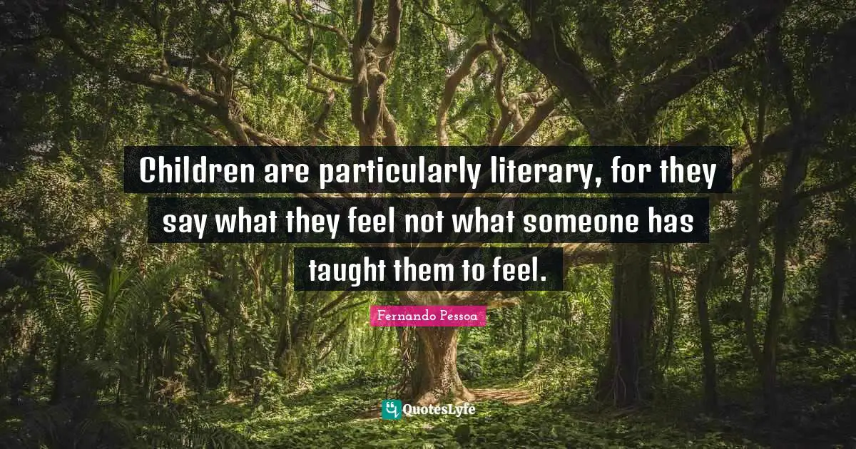 Children are particularly literary, for they say what they feel not what someone has taught them to feel.