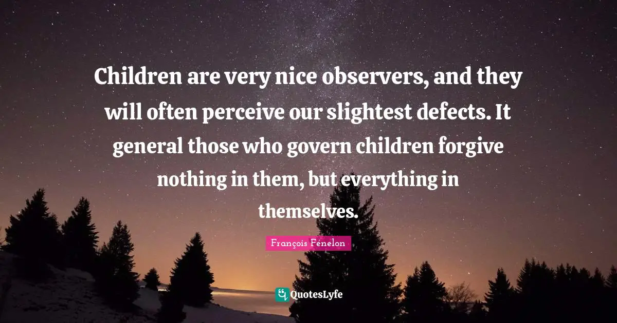 Children are very nice observers, and they will often perceive our slightest defects. It general those who govern children forgive nothing in them, but everything in themselves.