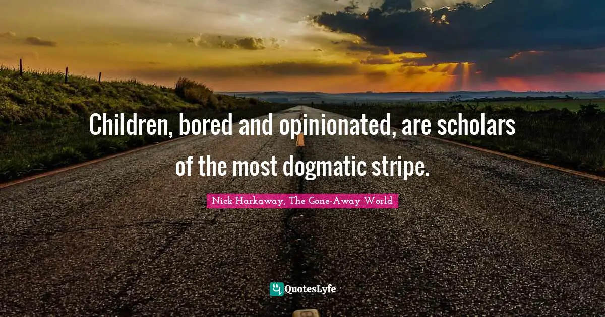 Children, bored and opinionated, are scholars of the most dogmatic stripe.