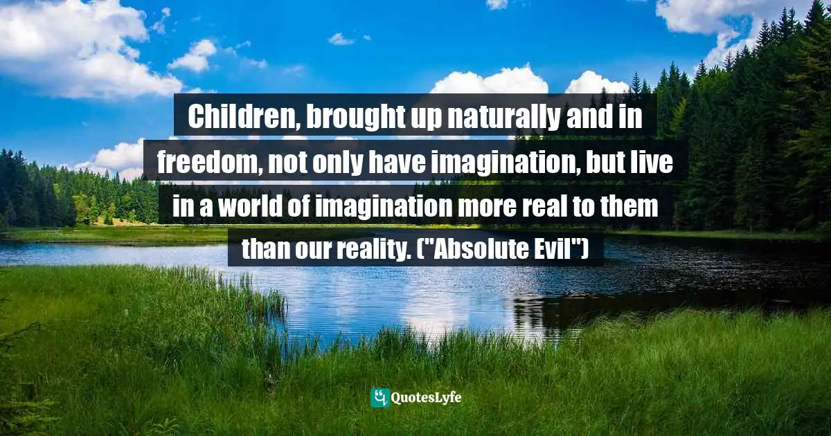 Children, brought up naturally and in freedom, not only have imagination, but live in a world of imagination more real to them than our reality. ("Absolute Evil")
