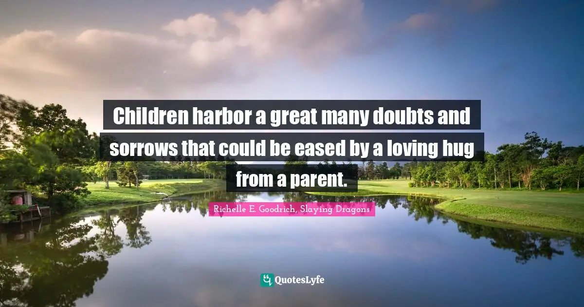 Children harbor a great many doubts and sorrows that could be eased by a loving hug from a parent.