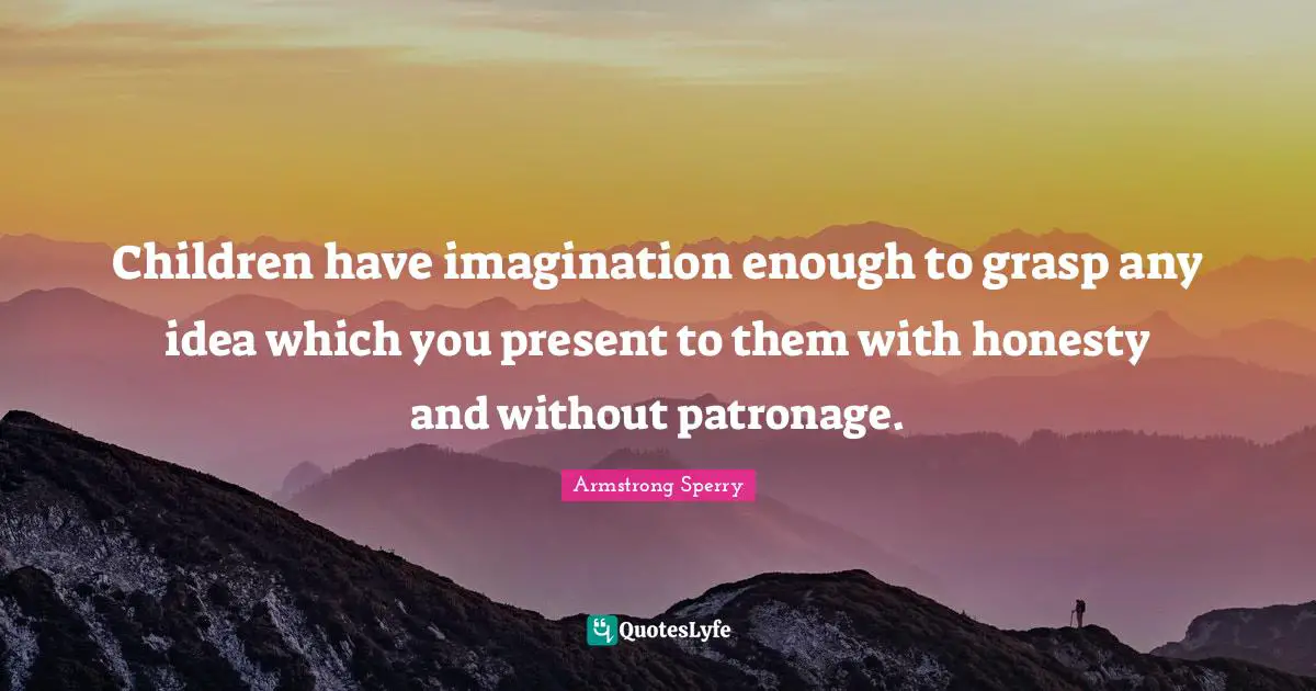 Children have imagination enough to grasp any idea which you present to them with honesty and without patronage.