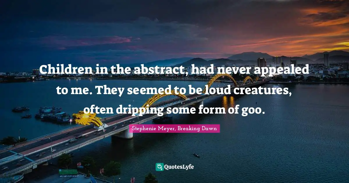 Children in the abstract, had never appealed to me. They seemed to be loud creatures, often dripping some form of goo.