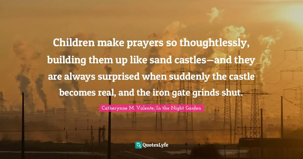 Children make prayers so thoughtlessly, building them up like sand castles—and they are always surprised when suddenly the castle becomes real, and the iron gate grinds shut.