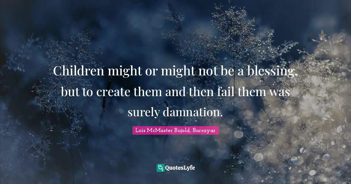 Children might or might not be a blessing, but to create them and then fail them was surely damnation.