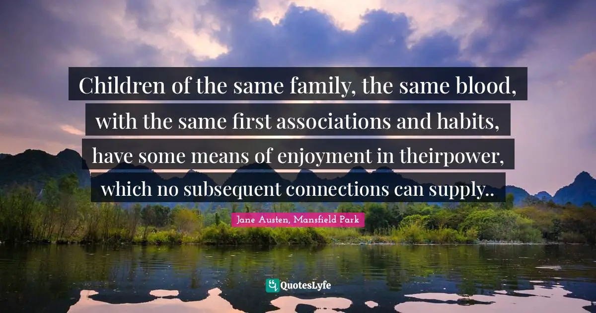 Children of the same family, the same blood, with the same first associations and habits, have some means of enjoyment in theirpower, which no subsequent connections can supply..