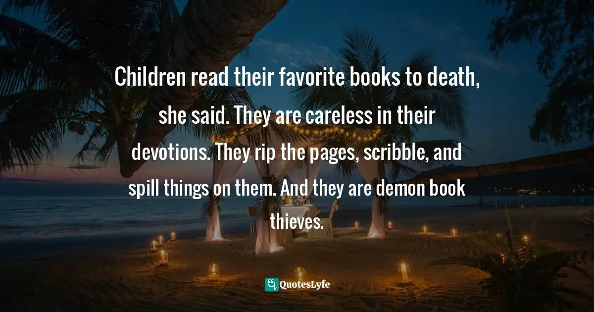 Children read their favorite books to death, she said. They are careless in their devotions. They rip the pages, scribble, and spill things on them. And they are demon book thieves.