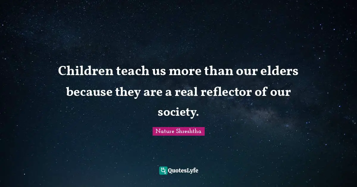 Children teach us more than our elders because they are a real reflector of our society.