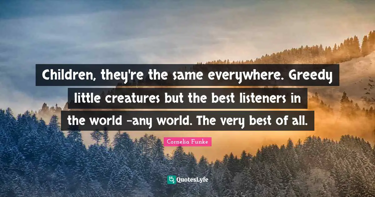 Children, they're the same everywhere. Greedy little creatures but the best listeners in the world -any world. The very best of all.